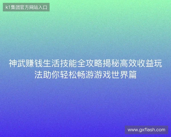 神武赚钱生活技能全攻略揭秘高效收益玩法助你轻松畅游游戏世界篇