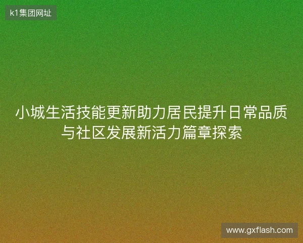 小城生活技能更新助力居民提升日常品质与社区发展新活力篇章探索