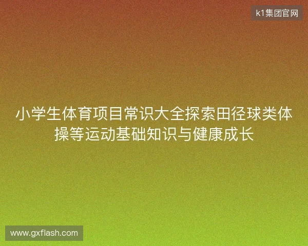 小学生体育项目常识大全探索田径球类体操等运动基础知识与健康成长