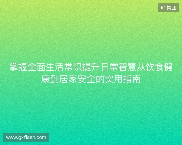 掌握全面生活常识提升日常智慧从饮食健康到居家安全的实用指南